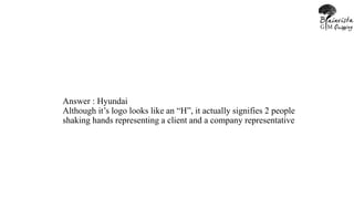 Answer : Hyundai
Although it’s logo looks like an “H”, it actually signifies 2 people
shaking hands representing a client and a company representative
 