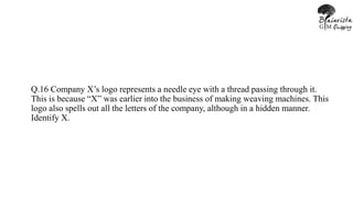 Q.16 Company X’s logo represents a needle eye with a thread passing through it.
This is because “X” was earlier into the business of making weaving machines. This
logo also spells out all the letters of the company, although in a hidden manner.
Identify X.
 