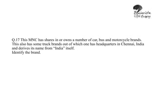 Q.17 This MNC has shares in or owns a number of car, bus and motorcycle brands.
This also has some truck brands out of which one has headquarters in Chennai, India
and derives its name from “India” itself.
Identify the brand.
 