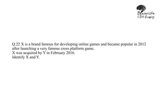 Q.22 X is a brand famous for developing online games and became popular in 2012
after launching a very famous cross platform game.
X was acquired by Y in February 2016.
Identify X and Y.
 