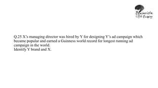 Q.25 X’s managing director was hired by Y for designing Y’s ad campaign which
became popular and earned a Guinness world record for longest running ad
campaign in the world.
Identify Y brand and X.
 