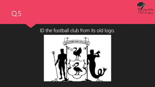 Q.5
ID the football club from its old logo.
 