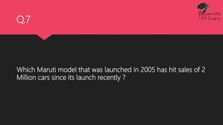 Q.7
Which Maruti model that was launched in 2005 has hit sales of 2
Million cars since its launch recently ?
 
