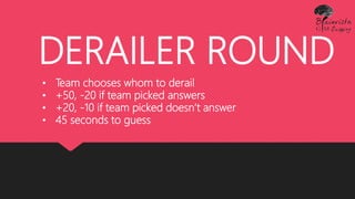 DERAILER ROUND
• Team chooses whom to derail
• +50, -20 if team picked answers
• +20, -10 if team picked doesn’t answer
• 45 seconds to guess
 
