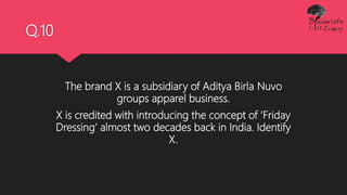 Q.10
The brand X is a subsidiary of Aditya Birla Nuvo
groups apparel business.
X is credited with introducing the concept of ‘Friday
Dressing’ almost two decades back in India. Identify
X.
 
