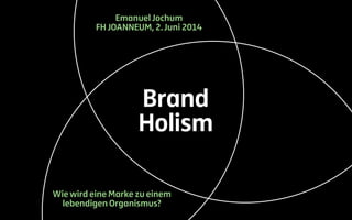 Brand
Holism
Wie wird eine Marke zu einem
lebendigen Organismus?
Emanuel Jochum
FH JOANNEUM, 2. Juni 2014
 