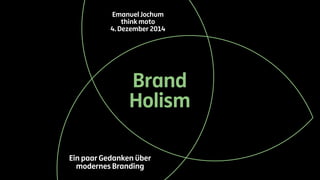 Emanuel Jochum 
think moto 
4. Dezember 2014 
Brand 
Holism 
Ein paar Gedanken über 
modernes Branding 
 