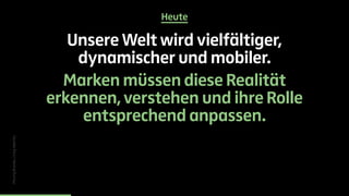Heute 
Unsere Welt wird vielfältiger, 
dynamischer und mobiler. 
Marken müssen diese Realität 
erkennen, verstehen und ihre Rolle 
entsprechend anpassen. 
Moving Brands, Living Identity 
 