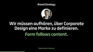 Brand Strategy 
Wir müssen aufhören, über Corporate 
Design eine Marke zu definieren. 
Form follows content. 
Daniel Severin, Swisscom 
 