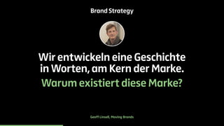 Brand Strategy 
Wir entwickeln eine Geschichte 
in Worten, am Kern der Marke. 
Warum existiert diese Marke? 
Geoff Linsell, Moving Brands 
 