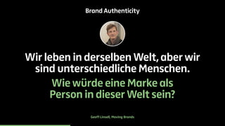 Brand Authenticity 
Wir leben in derselben Welt, aber wir 
sind unterschiedliche Menschen. 
Wie würde eine Marke als 
Person in dieser Welt sein? 
Geoff Linsell, Moving Brands 
 
