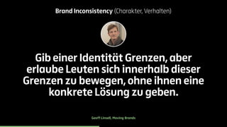 Brand Inconsistency (Charakter, Verhalten) 
Gib einer Identität Grenzen, aber 
erlaube Leuten sich innerhalb dieser 
Grenzen zu bewegen, ohne ihnen eine 
konkrete Lösung zu geben. 
Geoff Linsell, Moving Brands 
 