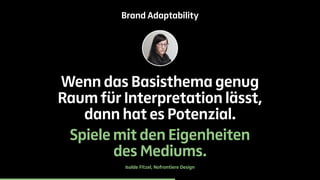 Brand Adaptability 
Wenn das Basisthema genug 
Raum für Interpretation lässt, 
dann hat es Potenzial. 
Spiele mit den Eigenheiten 
des Mediums. 
Isolde Fitzel, Nofrontiere Design 
 
