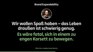 Brand Expandability 
Wir wollen Spaß haben – das Leben 
draußen ist schwierig genug. 
Es wäre fatal, sich in einem zu 
engen Korsett zu bewegen. 
Mike Fuisz, moodley brand identity 
 