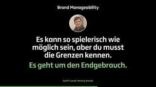 Brand Manageability 
Es kann so spielerisch wie 
möglich sein, aber du musst 
die Grenzen kennen. 
Es geht um den Endgebrauch. 
Geoff Linsell, Moving Brands 
 