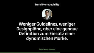 Brand Manageability 
Weniger Guidelines, weniger 
Designpläne, aber eine genaue 
Definition zum Einsatz einer 
dynamischen Marke. 
Daniel Severin, Swisscom 
 