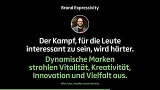 Brand Expressivity 
Der Kampf, für die Leute 
interessant zu sein, wird härter. 
Dynamische Marken 
strahlen Vitalität, Kreativität, 
Innovation und Vielfalt aus. 
Mike Fuisz, moodley brand identity 
 