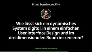 Brand Experienceability 
Wie lässt sich ein dynamisches 
System digital, in einem einfachen 
User Interface Design und im 
dreidimensionalen Raum inszenieren? 
Mike Fuisz, moodley brand identity 
 