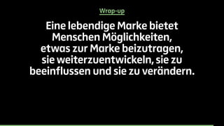 Wrap-up 
Eine lebendige Marke bietet 
Menschen Möglichkeiten, 
etwas zur Marke beizutragen, 
sie weiterzuentwickeln, sie zu 
beeinflussen und sie zu verändern. 
 
