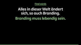 Final words 
Alles in dieser Welt ändert 
sich, so auch Branding. 
Branding muss lebendig sein. 
 