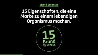 Brand Essences 
15 Eigenschaften, die eine 
Marke zu einem lebendigen 
Organismus machen. 
15Br and 
Essences 
 