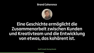 Brand Coherence 
Eine Geschichte ermöglicht die 
Zusammenarbeit zwischen Kunden 
und Kreativteam und die Entwicklung 
von etwas, das kohärent ist. 
Geoff Linsell, Moving Brands 
 