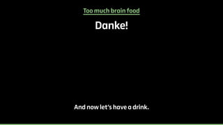 Too much brain food 
Danke! 
And now let’s have a drink. 
