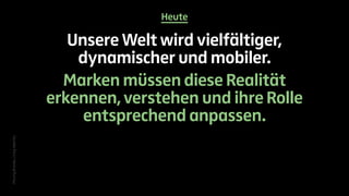 Heute 
Unsere Welt wird vielfältiger, 
dynamischer und mobiler. 
Marken müssen diese Realität 
erkennen, verstehen und ihre Rolle 
entsprechend anpassen. 
Moving Brands, Living Identity 
 