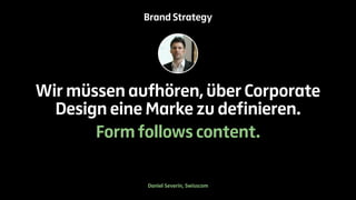 Brand Strategy 
Wir müssen aufhören, über Corporate 
Design eine Marke zu definieren. 
Form follows content. 
Daniel Severin, Swisscom 
 