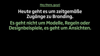 Hey there, guys! 
Heute geht es um zeitgemäße 
Zugänge zu Branding. 
Es geht nicht um Modelle, Regeln oder 
Designbeispiele, es geht um Ansichten. 
 