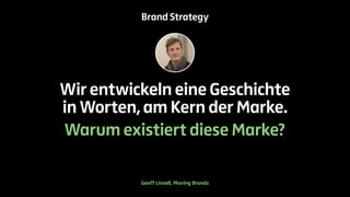 Brand Strategy 
Wir entwickeln eine Geschichte 
in Worten, am Kern der Marke. 
Warum existiert diese Marke? 
Geoff Linsell, Moving Brands 
 