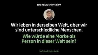 Brand Authenticity 
Wir leben in derselben Welt, aber wir 
sind unterschiedliche Menschen. 
Wie würde eine Marke als 
Person in dieser Welt sein? 
Geoff Linsell, Moving Brands 
 