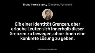 Brand Inconsistency (Charakter, Verhalten) 
Gib einer Identität Grenzen, aber 
erlaube Leuten sich innerhalb dieser 
Grenzen zu bewegen, ohne ihnen eine 
konkrete Lösung zu geben. 
Geoff Linsell, Moving Brands 
 