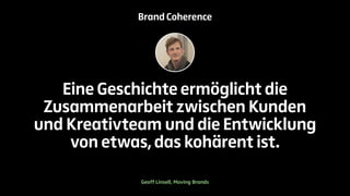 Brand Coherence 
Eine Geschichte ermöglicht die 
Zusammenarbeit zwischen Kunden 
und Kreativteam und die Entwicklung 
von etwas, das kohärent ist. 
Geoff Linsell, Moving Brands 
 