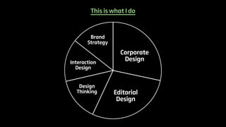 This is what I do 
Brand 
Strategy 
Corporate 
Design 
Design 
Thinking Editorial 
Design 
Interaction 
Design 
 