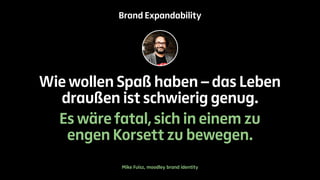 Brand Expandability 
Wie wollen Spaß haben – das Leben 
draußen ist schwierig genug. 
Es wäre fatal, sich in einem zu 
engen Korsett zu bewegen. 
Mike Fuisz, moodley brand identity 
 