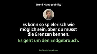 Brand Manageability 
Es kann so spielerisch wie 
möglich sein, aber du musst 
die Grenzen kennen. 
Es geht um den Endgebrauch. 
Geoff Linsell, Moving Brands 
 