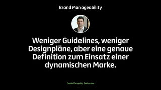 Brand Manageability 
Weniger Guidelines, weniger 
Designpläne, aber eine genaue 
Definition zum Einsatz einer 
dynamischen Marke. 
Daniel Severin, Swisscom 
 