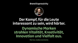 Brand Expressivity 
Der Kampf, für die Leute 
interessant zu sein, wird härter. 
Dynamische Marken 
strahlen Vitalität, Kreativität, 
Innovation und Vielfalt aus. 
Mike Fuisz, moodley brand identity 
 