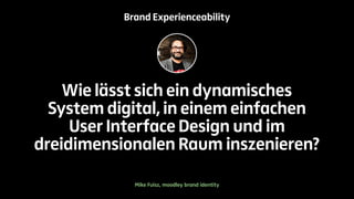 Brand Experienceability 
Wie lässt sich ein dynamisches 
System digital, in einem einfachen 
User Interface Design und im 
dreidimensionalen Raum inszenieren? 
Mike Fuisz, moodley brand identity 
 