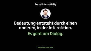 Brand Interactivity 
Bedeutung entsteht durch einen 
anderen, in der Interaktion. 
Es geht um Dialog. 
Marco Spies, think moto 
 
