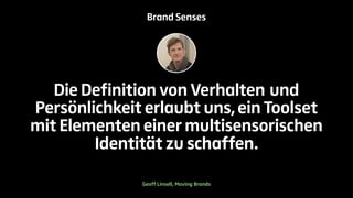 Brand Senses 
Die Definition von Verhalten und 
Persönlichkeit erlaubt uns, ein Toolset 
mit Elementen einer multisensorischen 
Identität zu schaffen. 
Geoff Linsell, Moving Brands 
 