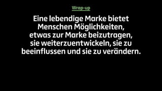 Wrap-up 
Eine lebendige Marke bietet 
Menschen Möglichkeiten, 
etwas zur Marke beizutragen, 
sie weiterzuentwickeln, sie zu 
beeinflussen und sie zu verändern. 
 