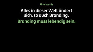 Final words 
Alles in dieser Welt ändert 
sich, so auch Branding. 
Branding muss lebendig sein. 
 
