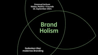 Emanuel Jochum 
Weber, Mathis + Freunde 
16. September 2014 
Brand 
Holism 
Gedanken über 
modernes Branding 
 