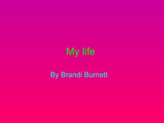 My life   By Brandi Burnett   