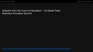 Dispatch from the Future of Sanitation - 1st Global Toilet
Business Innovation Summit
Brandi Kinard fa102b Professor Klinkowstein
http://www.iftf.org/future-now/article-detail/dispatch-from-the-future-of-sanitation/
 