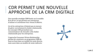 CDR PERMET UNE NOUVELLE
APPROCHE DE LA CRM DIGITALE
Une nouvelle stratégie CRM basée sur le modèle
B-to-B-to-C et qui perm...