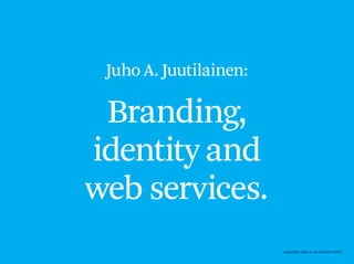 Juho A. Juutilainen:

 Branding,
identity and
web services.
                        copyright Juho A. Juutilainen 2012
 