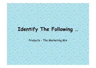 Identify The Following …	


    Products - The Marketing Mix	

 